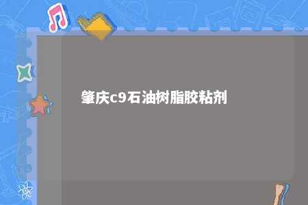肇庆c9石油树脂胶粘剂