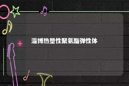 淄博热塑性聚氨酯弹性体