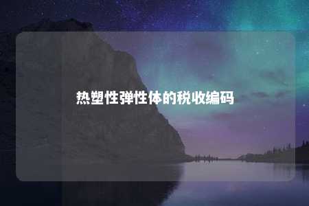 热塑性弹性体的税收编码