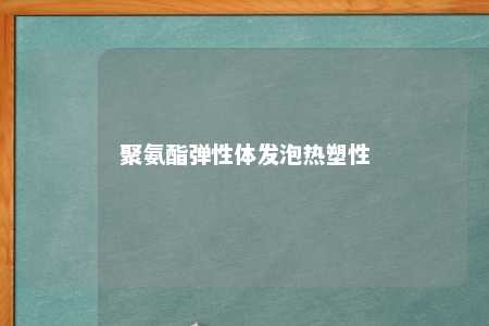 聚氨酯弹性体发泡热塑性