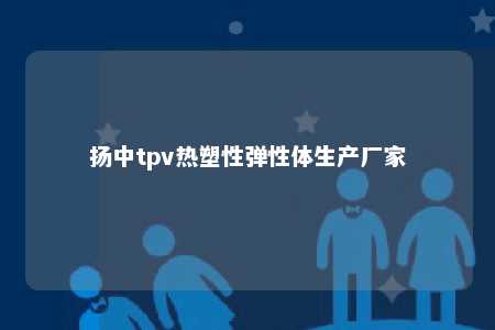 扬中tpv热塑性弹性体生产厂家