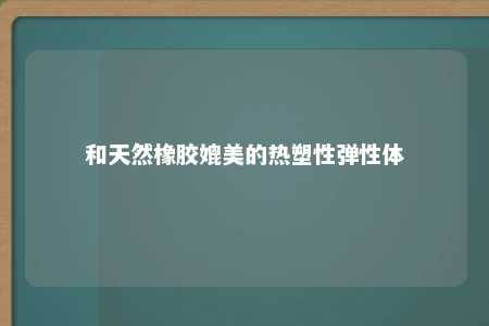 和天然橡胶媲美的热塑性弹性体