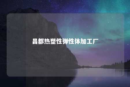 昌都热塑性弹性体加工厂