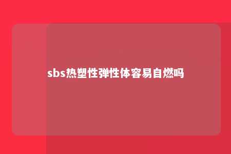 sbs热塑性弹性体容易自燃吗