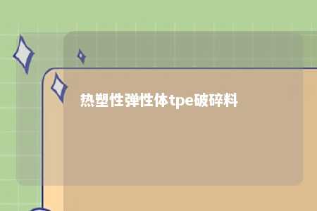 热塑性弹性体tpe破碎料