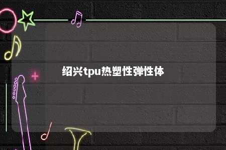 绍兴tpu热塑性弹性体