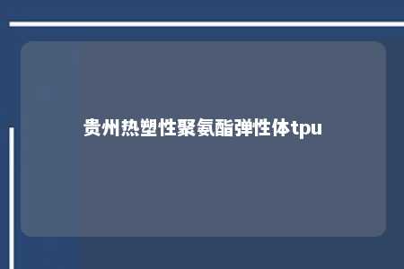贵州热塑性聚氨酯弹性体tpu