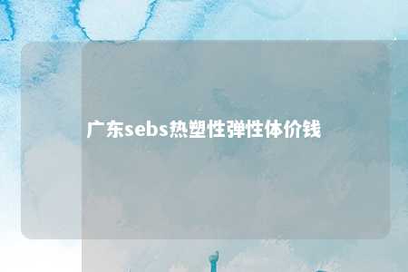 广东sebs热塑性弹性体价钱