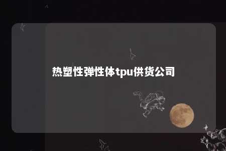 热塑性弹性体tpu供货公司