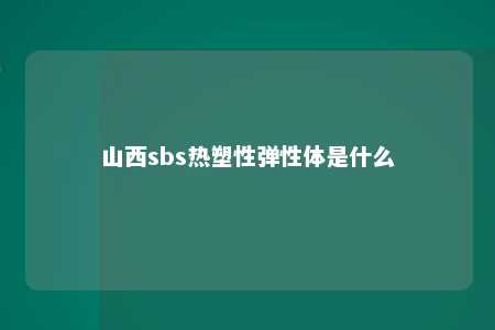 山西sbs热塑性弹性体是什么