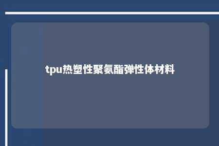 tpu热塑性聚氨酯弹性体材料