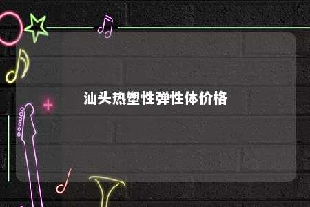 汕头热塑性弹性体价格