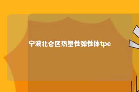 宁波北仑区热塑性弹性体tpe