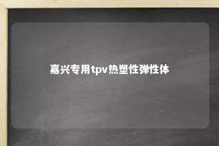 嘉兴专用tpv热塑性弹性体