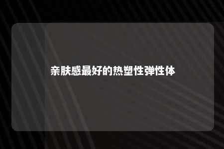 亲肤感最好的热塑性弹性体