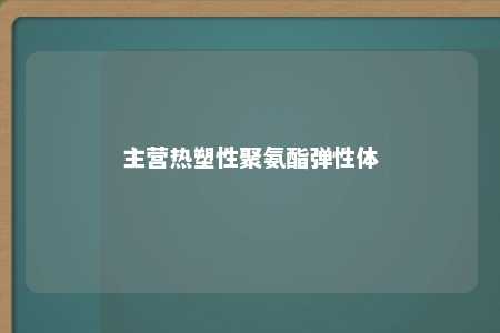 主营热塑性聚氨酯弹性体