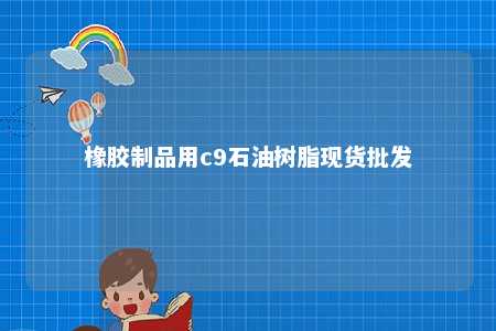 橡胶制品用c9石油树脂现货批发
