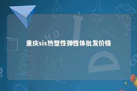 重庆sis热塑性弹性体批发价格