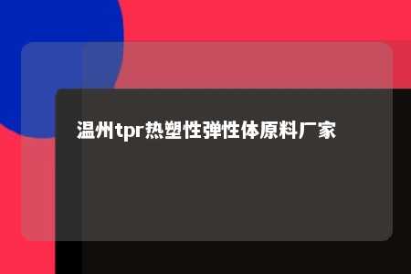温州tpr热塑性弹性体原料厂家