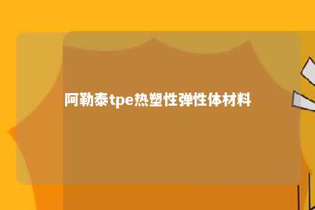 阿勒泰tpe热塑性弹性体材料