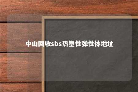 中山回收sbs热塑性弹性体地址
