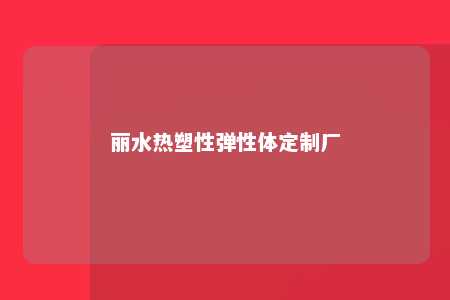 丽水热塑性弹性体定制厂