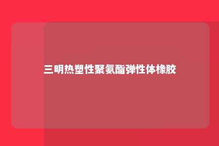 三明热塑性聚氨酯弹性体橡胶