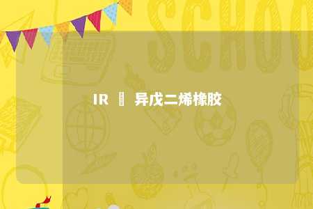 IR – 异戊二烯橡胶