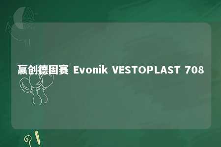 赢创德固赛 Evonik VESTOPLAST 708